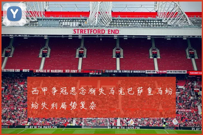 西甲争冠悬念渐失马竞巴萨皇马纷纷失利局势复杂