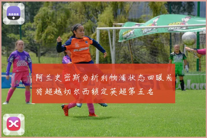 阿兰史密斯分析利物浦状态回暖或将超越切尔西锁定英超第五名