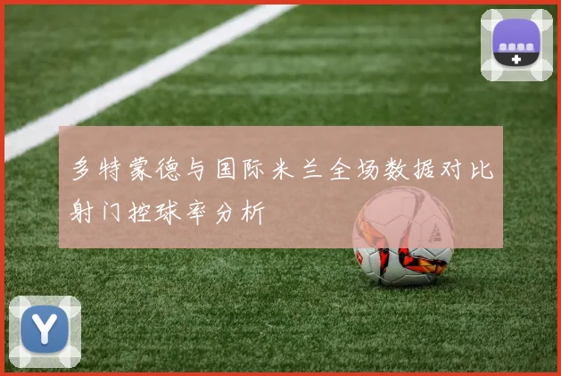 多特蒙德与国际米兰全场数据对比射门控球率分析