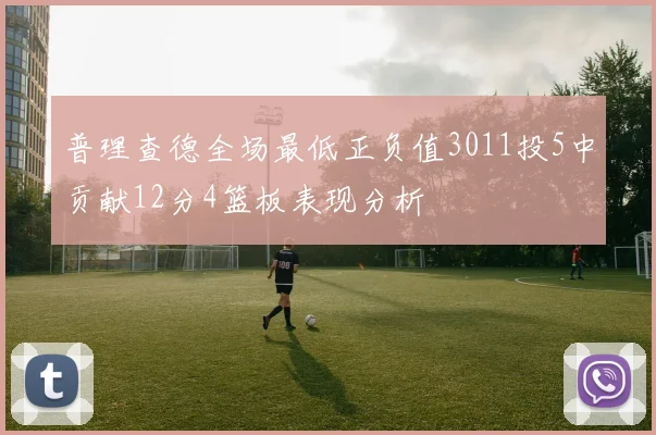 普理查德全场最低正负值3011投5中贡献12分4篮板表现分析
