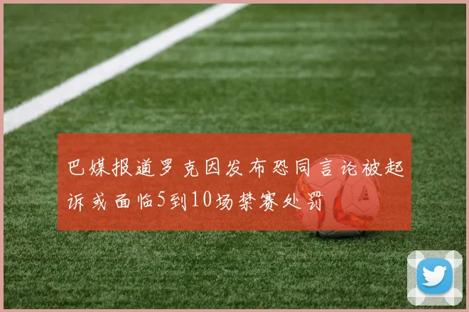 巴媒报道罗克因发布恐同言论被起诉或面临5到10场禁赛处罚