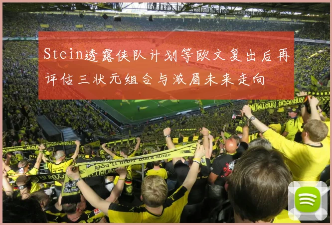 Stein透露侠队计划等欧文复出后再评估三状元组合与浓眉未来走向