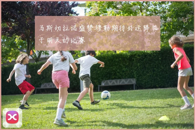 马斯切拉诺盛赞穆勒期待好运降临于明天的比赛