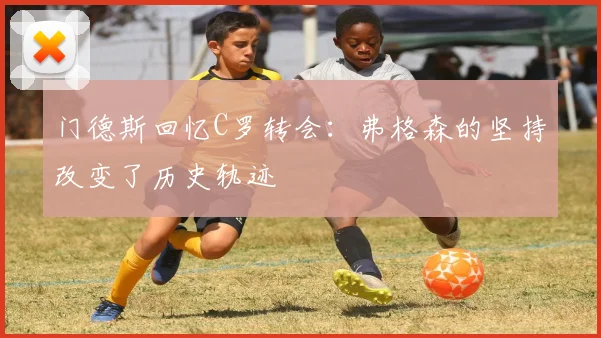 门德斯回忆C罗转会：弗格森的坚持改变了历史轨迹