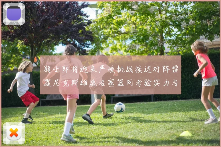 骑士即将迎来严峻挑战接连对阵雷霆尼克斯雄鹿活塞篮网考验实力与韧性