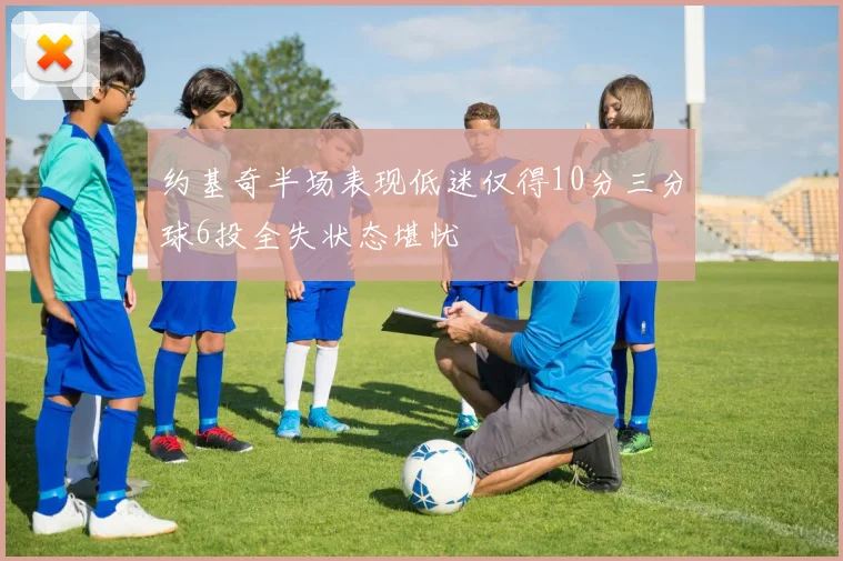 约基奇半场表现低迷仅得10分三分球6投全失状态堪忧