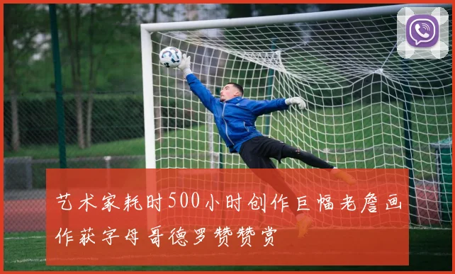 艺术家耗时500小时创作巨幅老詹画作获字母哥德罗赞赞赏