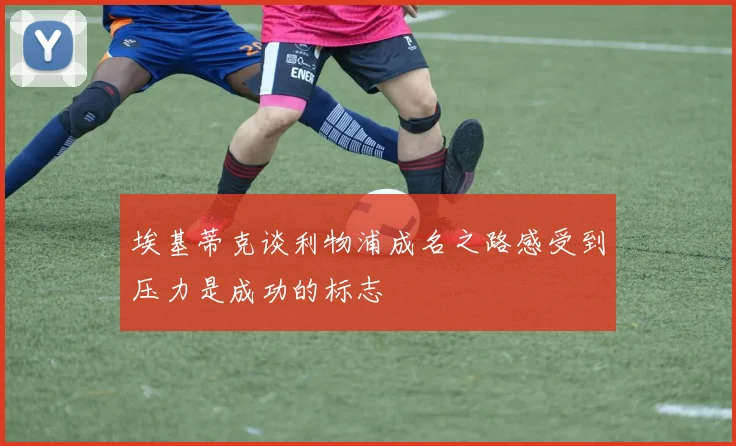 埃基蒂克谈利物浦成名之路感受到压力是成功的标志