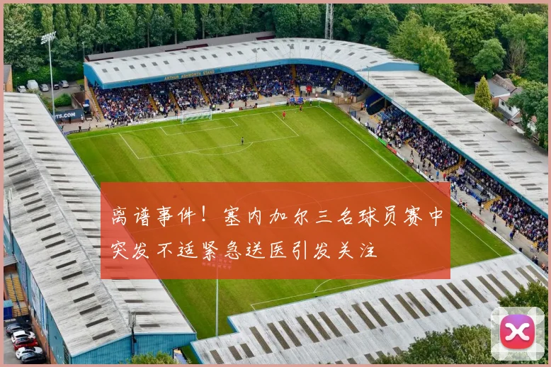 离谱事件！塞内加尔三名球员赛中突发不适紧急送医引发关注