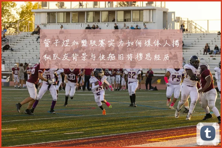 管子煜加盟联赛实力如何媒体人揭秘队友背景与快船旧将穆恩经历