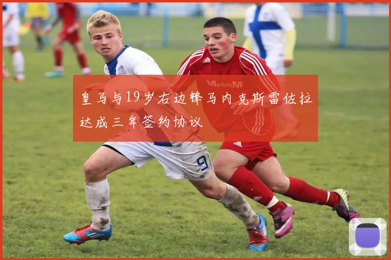 皇马与19岁右边锋马内克斯雷佐拉达成三年签约协议
