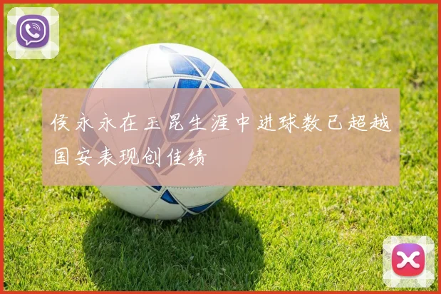 侯永永在玉昆生涯中进球数已超越国安表现创佳绩