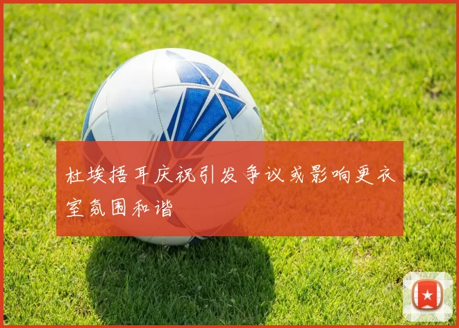 杜埃捂耳庆祝引发争议或影响更衣室氛围和谐
