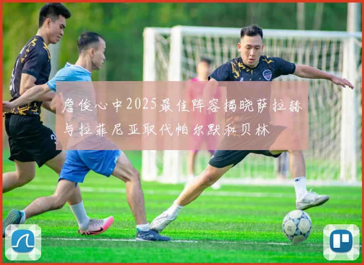 詹俊心中2025最佳阵容揭晓萨拉赫与拉菲尼亚取代帕尔默和贝林