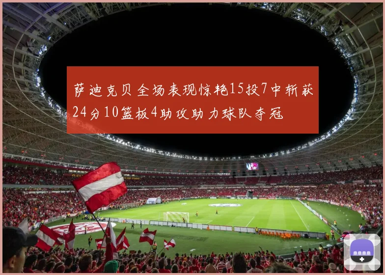 萨迪克贝全场表现惊艳15投7中斩获24分10篮板4助攻助力球队夺冠