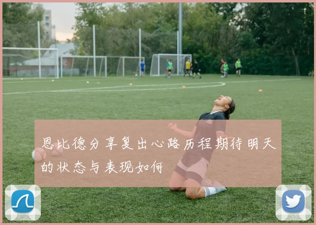 恩比德分享复出心路历程期待明天的状态与表现如何