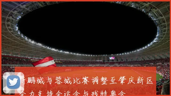 新鹏城与蓉城比赛调整至肇庆新区全力支持全运会与残特奥会