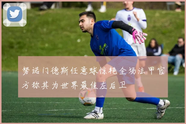 努诺门德斯任意球惊艳全场法甲官方称其为世界最佳左后卫