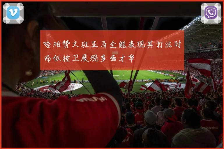 哈珀赞文班亚马全能表现其打法时而似控卫展现多面才华