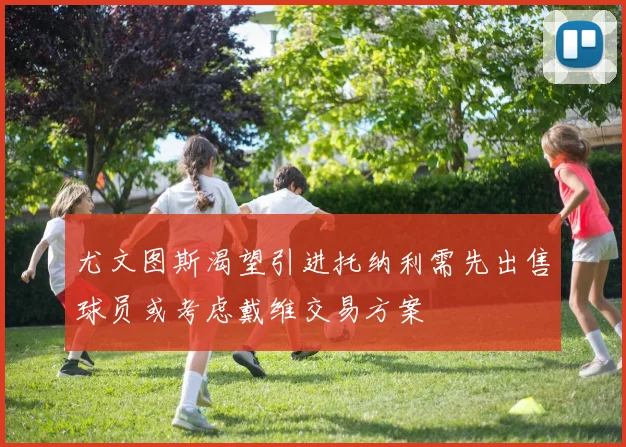 尤文图斯渴望引进托纳利需先出售球员或考虑戴维交易方案