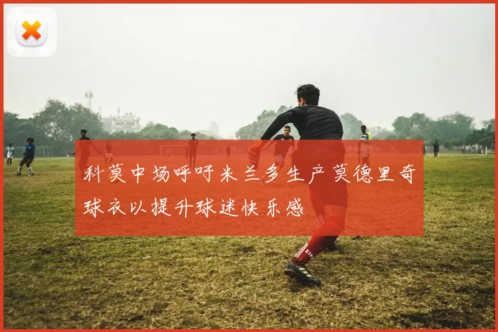 科莫中场呼吁米兰多生产莫德里奇球衣以提升球迷快乐感