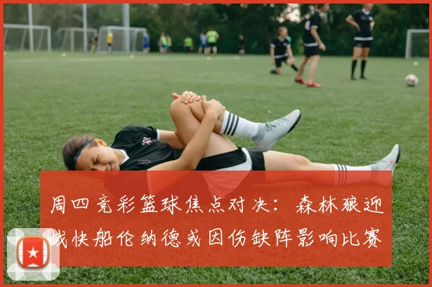 周四竞彩篮球焦点对决：森林狼迎战快船伦纳德或因伤缺阵影响比赛走势